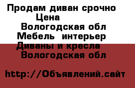 Продам диван срочно › Цена ­ 2 500 - Вологодская обл. Мебель, интерьер » Диваны и кресла   . Вологодская обл.